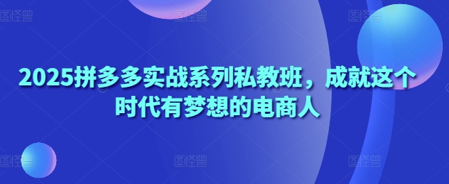 2025拼多多实战系列私教班，成就这个时代有梦想的电商人-轻松搞定副业 - 高效赚钱方法和建议