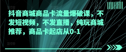 抖音商城商品卡流量爆破课，不发短视频，不发直播，纯玩商城推荐，商品卡起店从0-1-轻松搞定副业 - 高效赚钱方法和建议