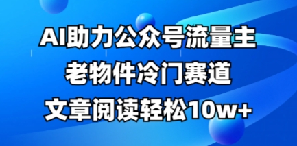 公众号流量主老物件冷门赛道，AI助力，文章阅读轻松10w+，全流程详细教程-轻松搞定副业 - 高效赚钱方法和建议