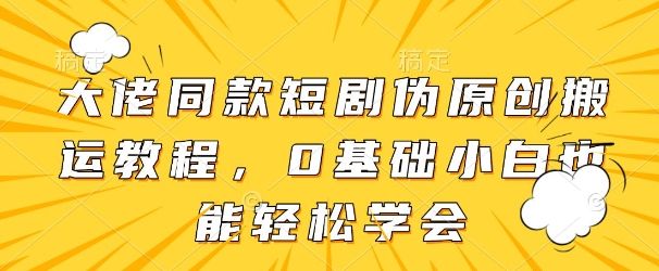 大佬同款短剧伪原创搬运方法，0基础小白也能轻松学会-轻松搞定副业 - 高效赚钱方法和建议