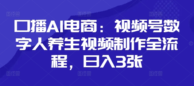 口播AI电商：视频号数字人养生视频制作全流程，日入3张-轻松搞定副业 - 高效赚钱方法和建议