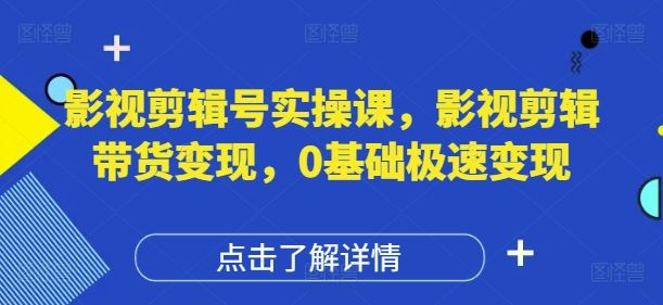 影视剪辑号实操课，影视剪辑带货变现，0基础极速变现-轻松搞定副业 - 高效赚钱方法和建议