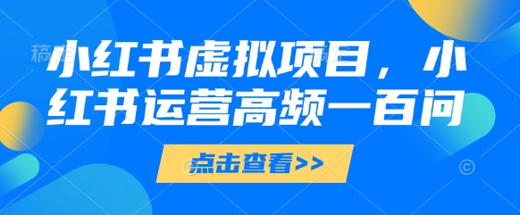 小红书虚拟项目，小红书运营高频一百问【文档】-轻松搞定副业 - 高效赚钱方法和建议