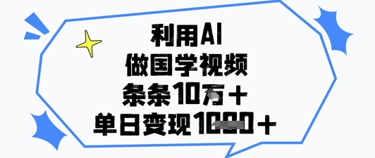 利用AI做国学视频，条条点赞10w+，单日变现1k+-轻松搞定副业 - 高效赚钱方法和建议