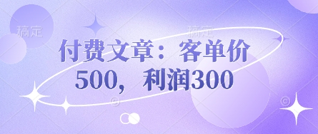 付费文章：客单价500，利润300-轻松搞定副业 - 高效赚钱方法和建议